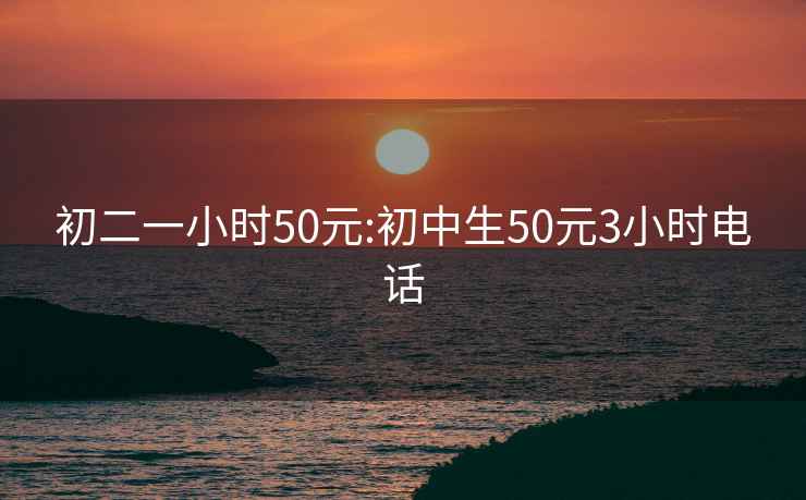 初二一小時(shí)50元:初中生50元3小時(shí)電話(huà)
