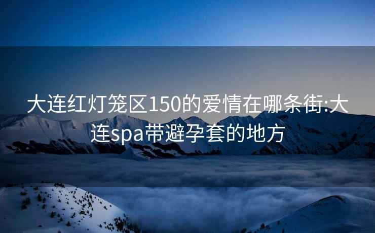 大連紅燈籠區150的愛(ài)情在哪條街:大連spa帶避孕套的地方