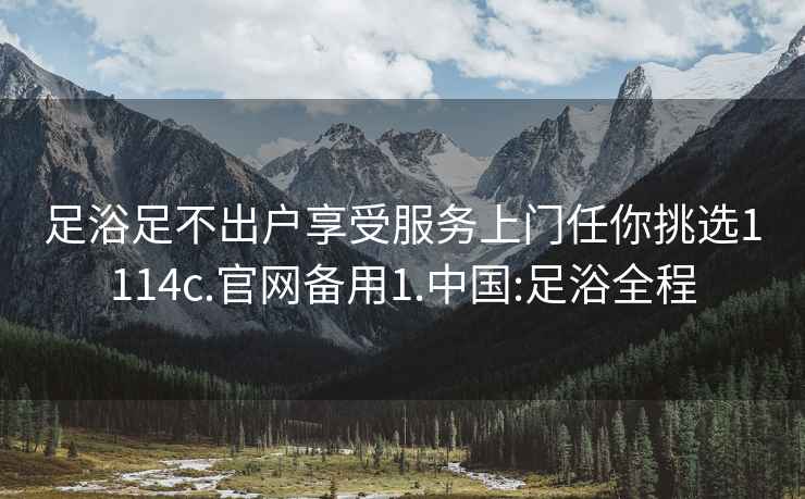 足浴足不出戶(hù)享受服務(wù)上門(mén)任你挑選1114c.官網(wǎng)備用1.中國:足浴全程