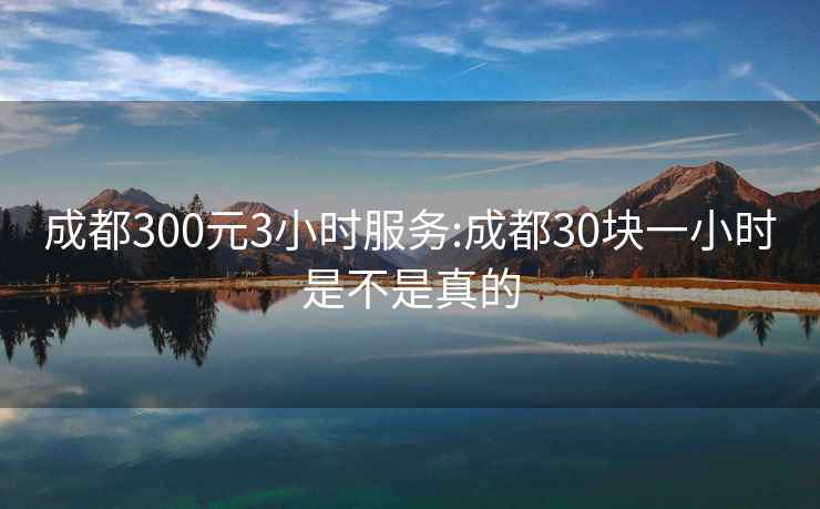 成都300元3小時(shí)服務(wù):成都30塊一小時(shí)是不是真的