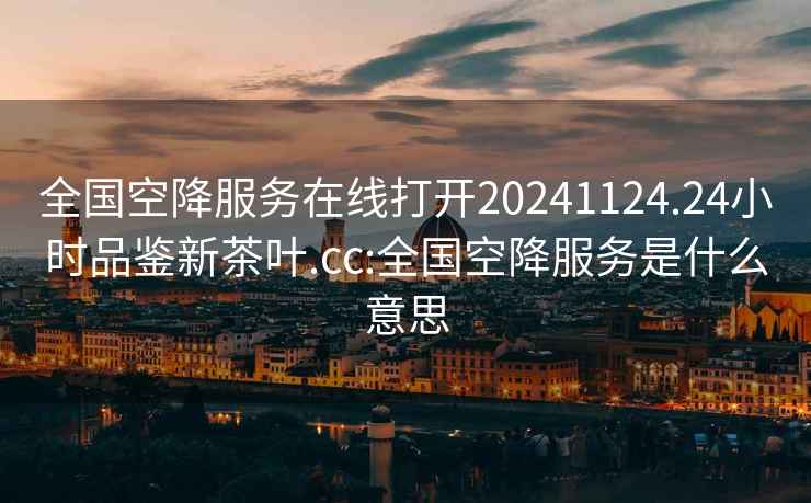 全國空降服務(wù)在線(xiàn)打開(kāi)20241124.24小時(shí)品鑒新茶葉.cc:全國空降服務(wù)是什么意思