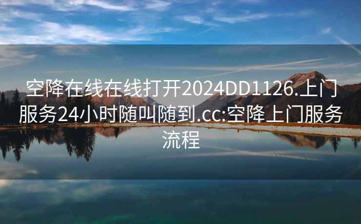空降在線(xiàn)在線(xiàn)打開(kāi)2024DD1126.上門(mén)服務(wù)24小時(shí)隨叫隨到.cc:空降上門(mén)服務(wù)流程