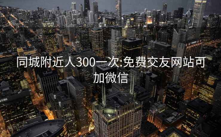 同城附近人300一次:免費交友網(wǎng)站可加微信