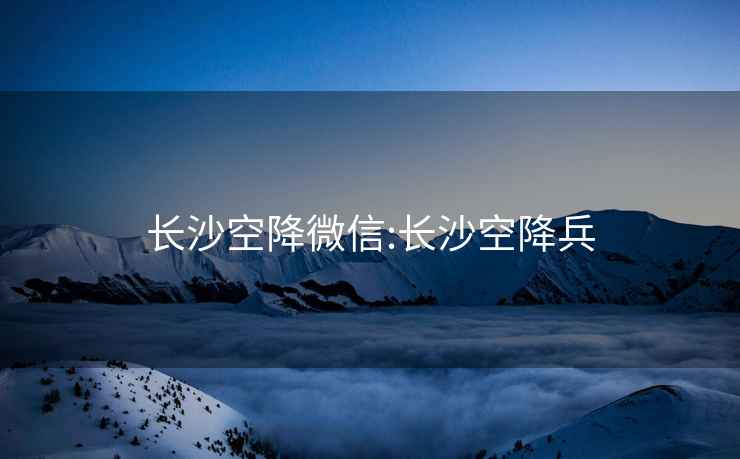 長(cháng)沙空降微信:長(cháng)沙空降兵