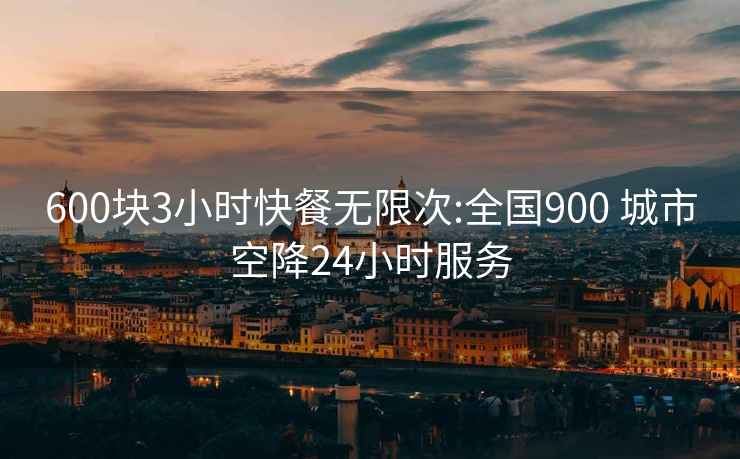 600塊3小時(shí)快餐無(wú)限次:全國900 城市空降24小時(shí)服務(wù)