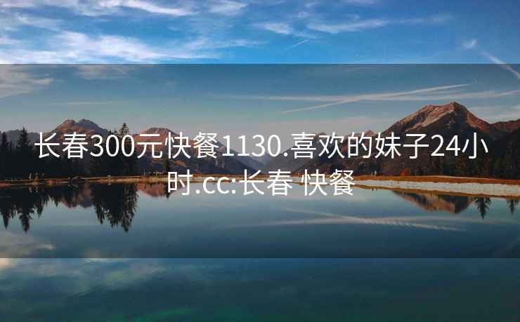 長(cháng)春300元快餐1130.喜歡的妹子24小時(shí).cc:長(cháng)春 快餐