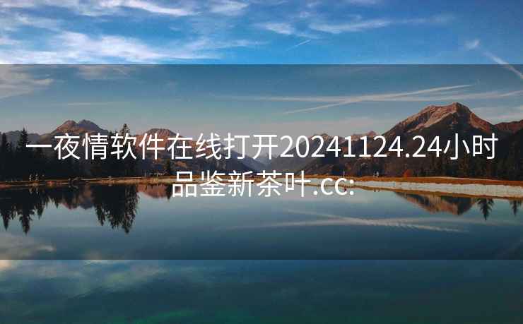 一夜情軟件在線(xiàn)打開(kāi)20241124.24小時(shí)品鑒新茶葉.cc: