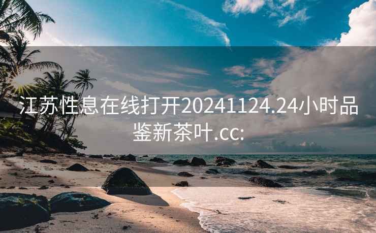 江蘇性息在線(xiàn)打開(kāi)20241124.24小時(shí)品鑒新茶葉.cc: