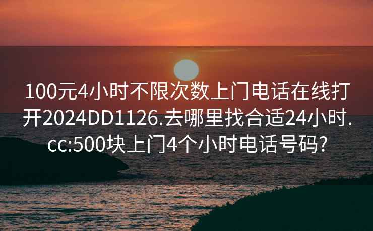 100元4小時(shí)不限次數上門(mén)電話(huà)在線(xiàn)打開(kāi)2024DD1126.去哪里找合適24小時(shí).cc:500塊上門(mén)4個(gè)小時(shí)電話(huà)號碼?