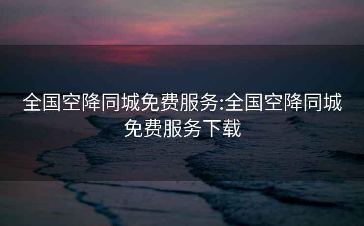 全國空降同城免費服務(wù):全國空降同城免費服務(wù)下載