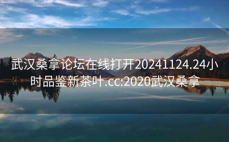 武漢桑拿論壇在線(xiàn)打開(kāi)20241124.24小時(shí)品鑒新茶葉.cc:2020武漢桑拿