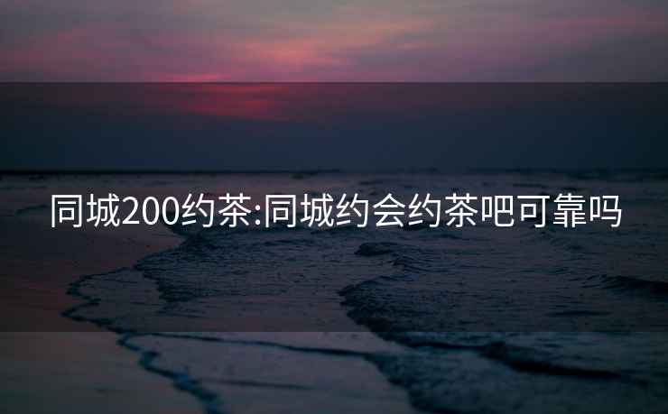 同城200約茶:同城約會(huì )約茶吧可靠嗎