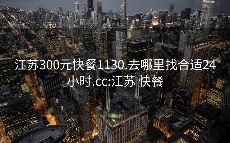 江蘇300元快餐1130.去哪里找合適24小時(shí).cc:江蘇 快餐