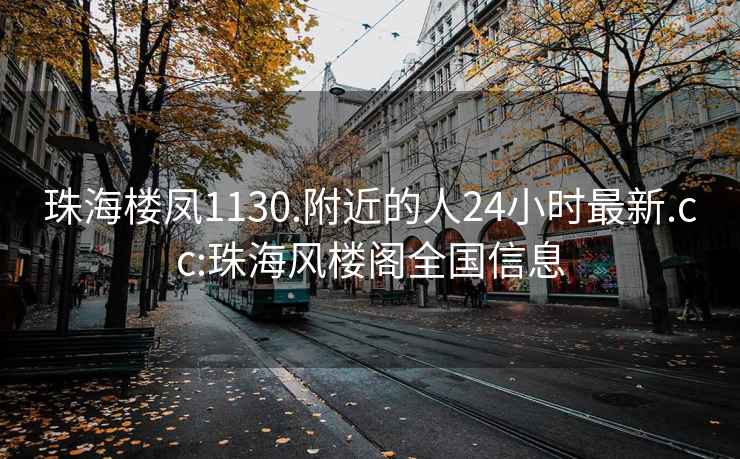 珠海樓鳳1130.附近的人24小時(shí)最新.cc:珠海風(fēng)樓閣全國信息