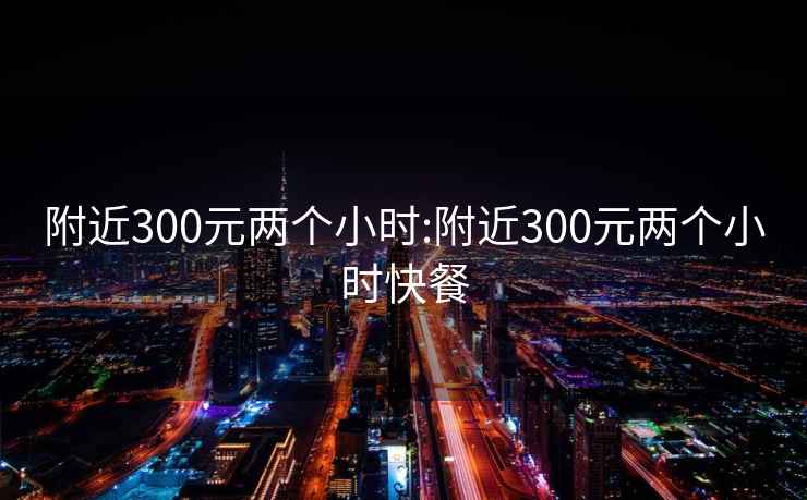 附近300元兩個(gè)小時(shí):附近300元兩個(gè)小時(shí)快餐