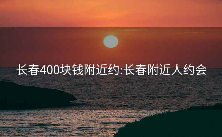 長(cháng)春400塊錢(qián)附近約:長(cháng)春附近人約會(huì )