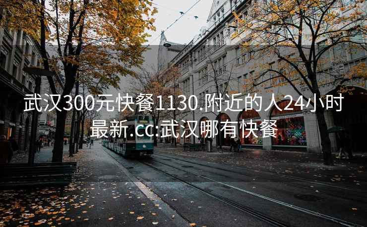 武漢300元快餐1130.附近的人24小時(shí)最新.cc:武漢哪有快餐
