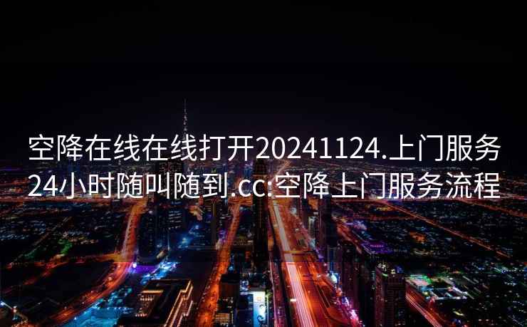 空降在線(xiàn)在線(xiàn)打開(kāi)20241124.上門(mén)服務(wù)24小時(shí)隨叫隨到.cc:空降上門(mén)服務(wù)流程