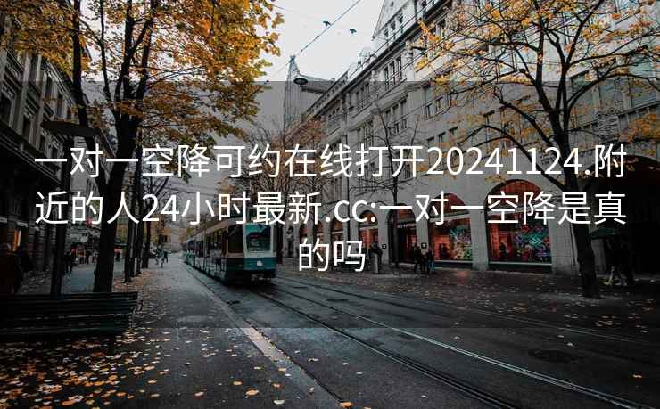 一對一空降可約在線(xiàn)打開(kāi)20241124.附近的人24小時(shí)最新.cc:一對一空降是真的嗎