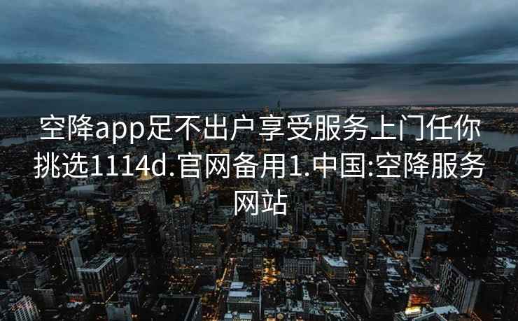 空降app足不出戶(hù)享受服務(wù)上門(mén)任你挑選1114d.官網(wǎng)備用1.中國:空降服務(wù)網(wǎng)站