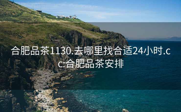 合肥品茶1130.去哪里找合適24小時(shí).cc:合肥品茶安排