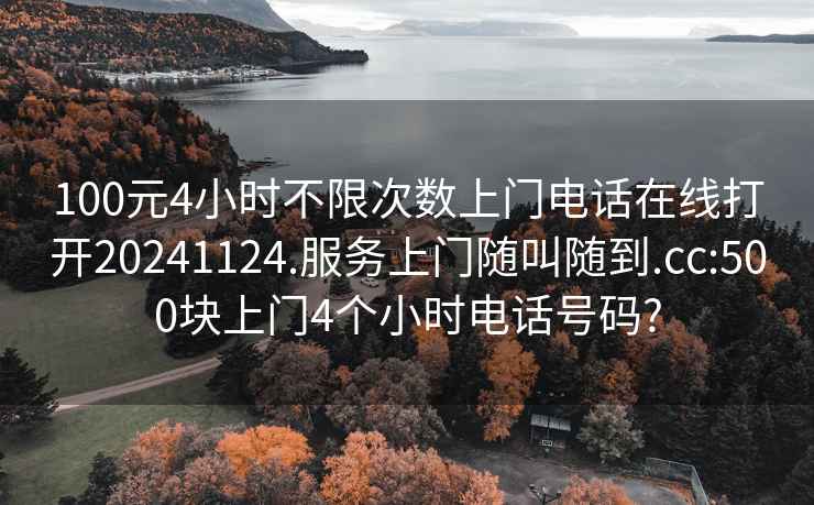 100元4小時(shí)不限次數上門(mén)電話(huà)在線(xiàn)打開(kāi)20241124.服務(wù)上門(mén)隨叫隨到.cc:500塊上門(mén)4個(gè)小時(shí)電話(huà)號碼?