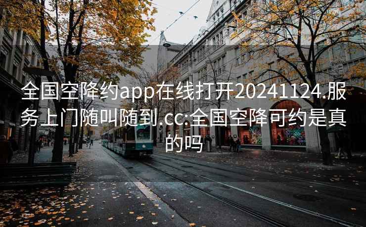 全國空降約app在線(xiàn)打開(kāi)20241124.服務(wù)上門(mén)隨叫隨到.cc:全國空降可約是真的嗎