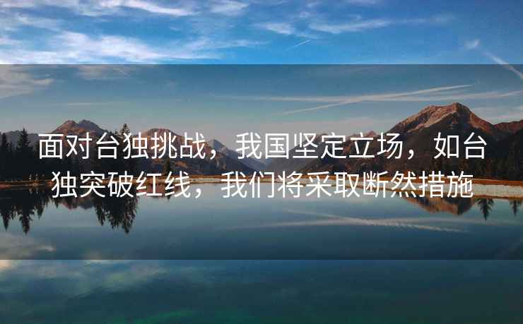 面對臺獨挑戰，我國堅定立場(chǎng)，如臺獨突破紅線(xiàn)，我們將采取斷然措施