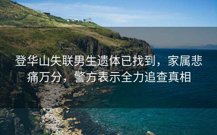登華山失聯(lián)男生遺體已找到，家屬悲痛萬(wàn)分，警方表示全力追查真相