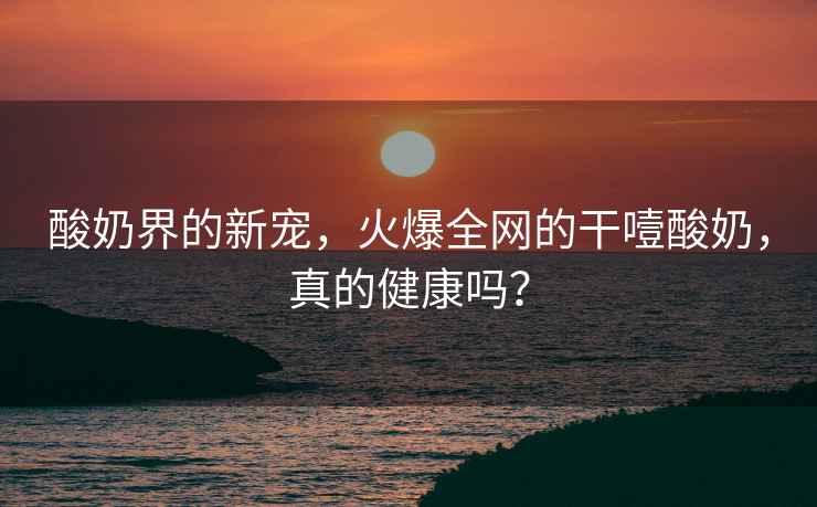 酸奶界的新寵，火爆全網(wǎng)的干噎酸奶，真的健康嗎？