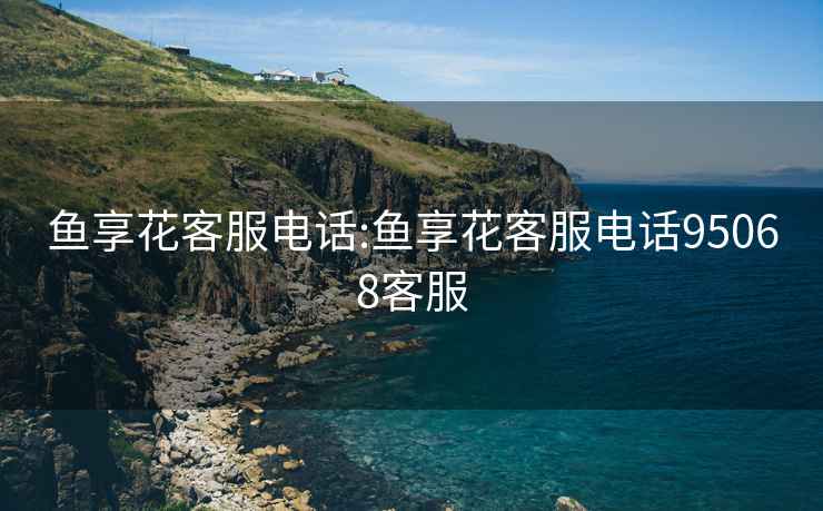 魚(yú)享花客服電話(huà):魚(yú)享花客服電話(huà)95068客服