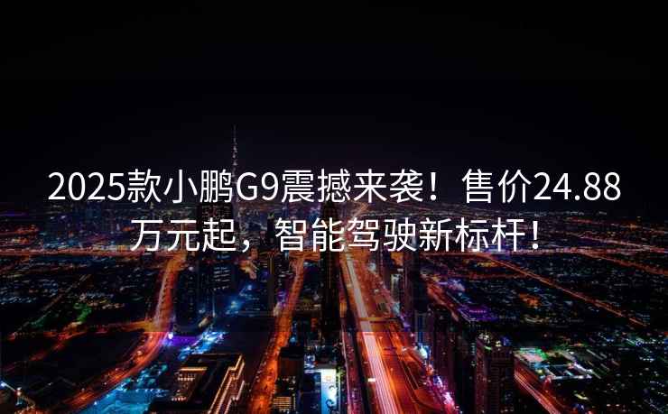 2025款小鵬G9震撼來(lái)襲！售價(jià)24.88萬(wàn)元起，智能駕駛新標桿！