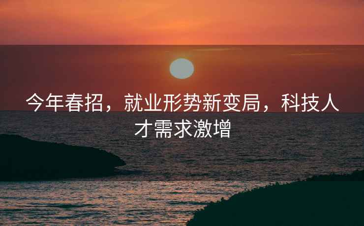 今年春招，就業(yè)形勢新變局，科技人才需求激增