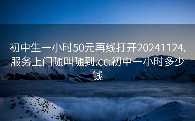 初中生一小時(shí)50元再線(xiàn)打開(kāi)20241124.服務(wù)上門(mén)隨叫隨到.cc:初中一小時(shí)多少錢(qián)