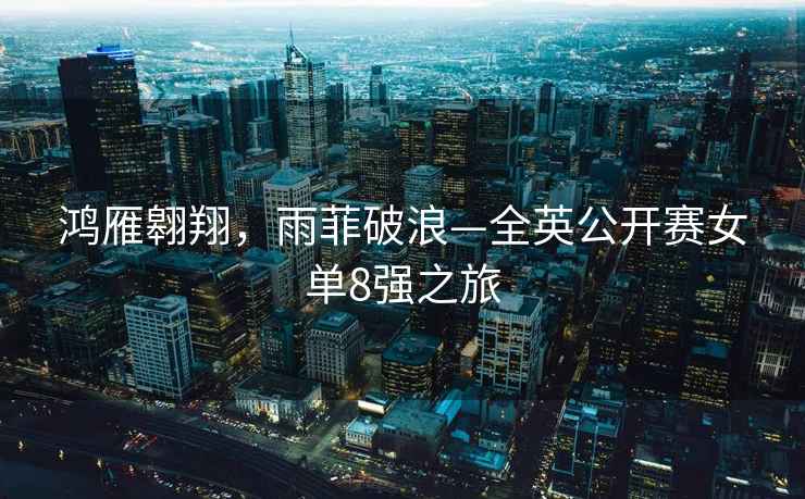 鴻雁翱翔，雨菲破浪—全英公開(kāi)賽女單8強之旅