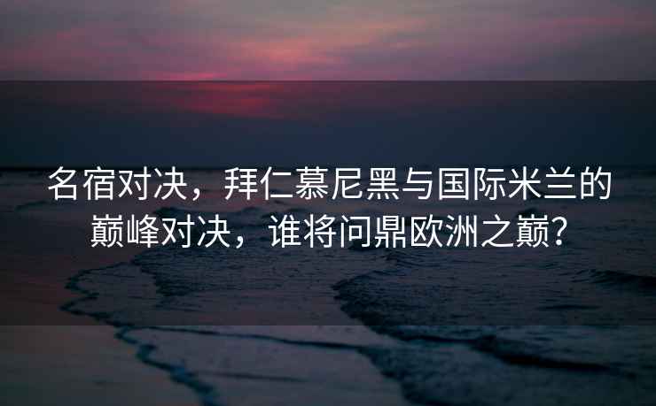 名宿對決，拜仁慕尼黑與國際米蘭的巔峰對決，誰(shuí)將問(wèn)鼎歐洲之巔？