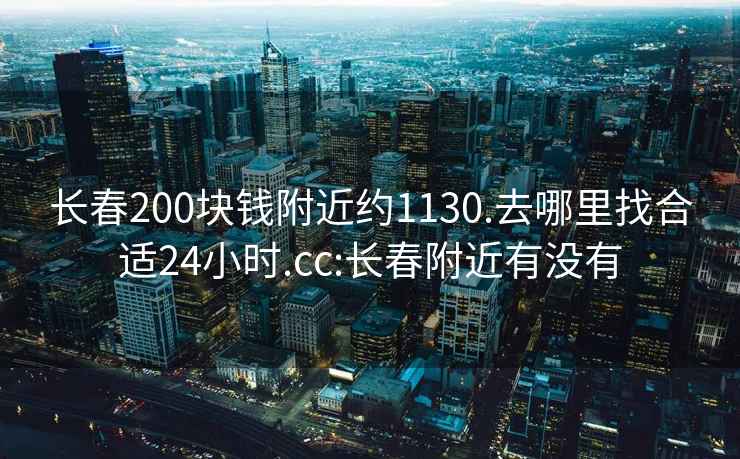 長(cháng)春200塊錢(qián)附近約1130.去哪里找合適24小時(shí).cc:長(cháng)春附近有沒(méi)有