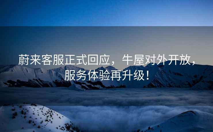 蔚來(lái)客服正式回應，牛屋對外開(kāi)放，服務(wù)體驗再升級！