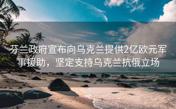 芬蘭政府宣布向烏克蘭提供2億歐元軍事援助，堅定支持烏克蘭抗俄立場(chǎng)