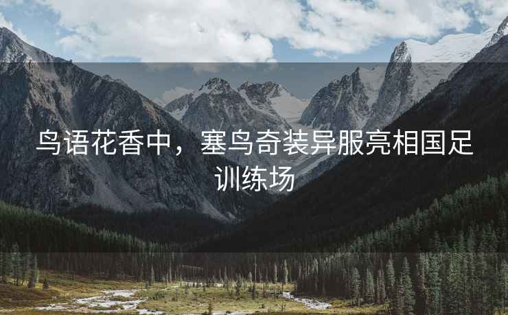 鳥(niǎo)語(yǔ)花香中，塞鳥(niǎo)奇裝異服亮相國足訓練場(chǎng)