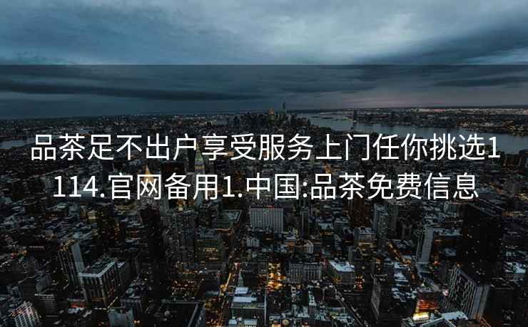 品茶足不出戶(hù)享受服務(wù)上門(mén)任你挑選1114.官網(wǎng)備用1.中國:品茶免費信息