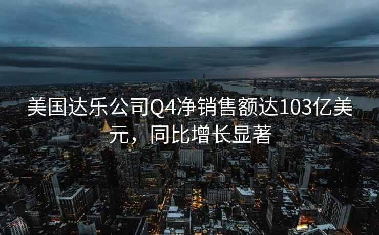 美國達樂(lè )公司Q4凈銷(xiāo)售額達103億美元，同比增長(cháng)顯著(zhù)