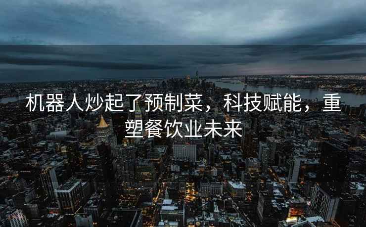 機器人炒起了預制菜，科技賦能，重塑餐飲業(yè)未來(lái)