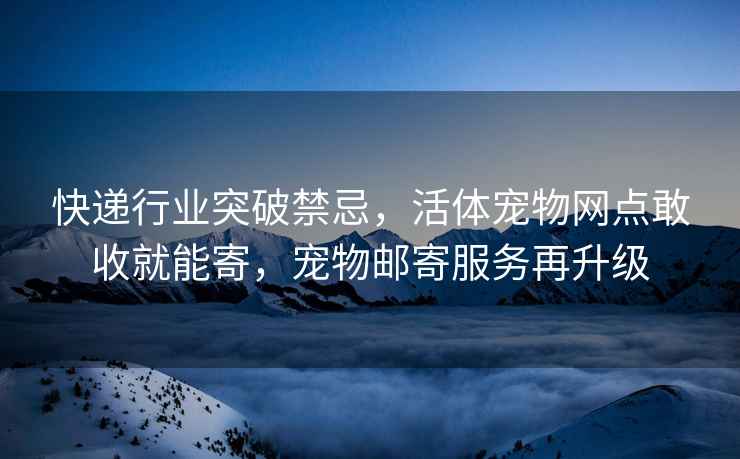 快遞行業(yè)突破禁忌，活體寵物網(wǎng)點(diǎn)敢收就能寄，寵物郵寄服務(wù)再升級