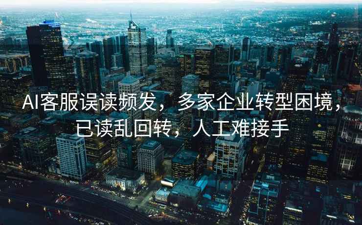 AI客服誤讀頻發(fā)，多家企業(yè)轉型困境，已讀亂回轉，人工難接手
