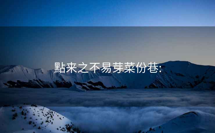 點(diǎn)來(lái)之不易芽菜份巷: