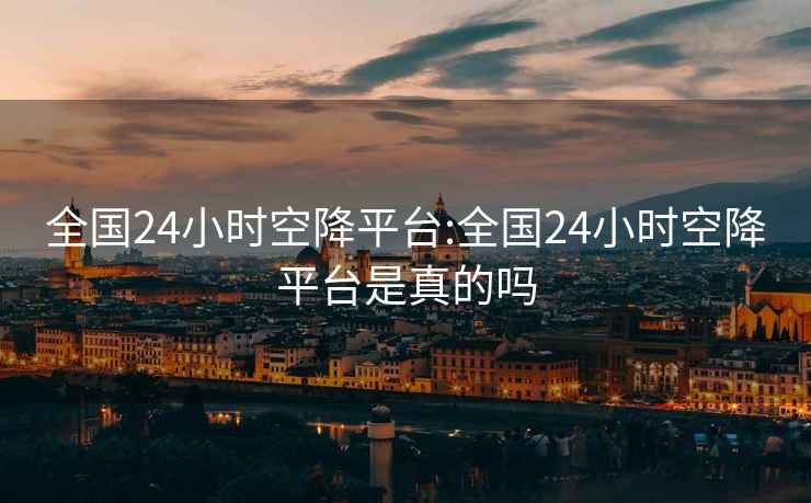 全國24小時(shí)空降平臺:全國24小時(shí)空降平臺是真的嗎