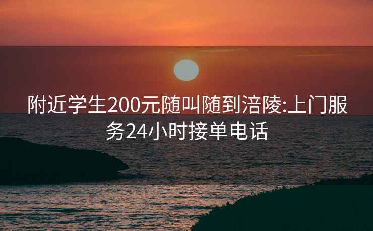 附近學(xué)生200元隨叫隨到涪陵:上門(mén)服務(wù)24小時(shí)接單電話(huà)
