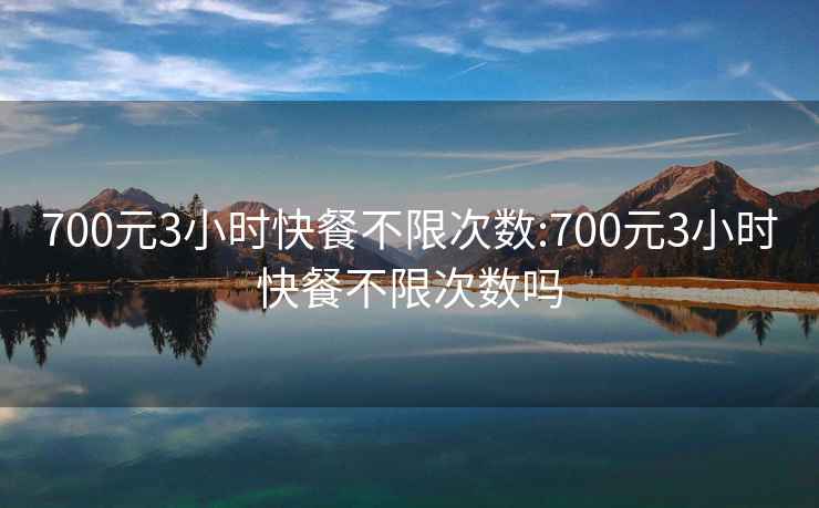700元3小時(shí)快餐不限次數:700元3小時(shí)快餐不限次數嗎