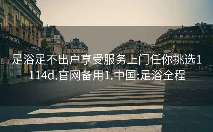足浴足不出戶(hù)享受服務(wù)上門(mén)任你挑選1114d.官網(wǎng)備用1.中國:足浴全程